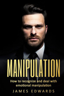 Manipulation : How To Recognize And Deal With Emotional Manipulation