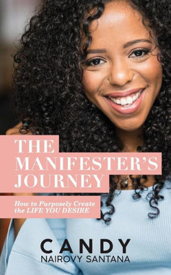 The Manifester'S Journey : How To Purposely Create The Life You Desire