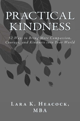 Practical Kindness : 52 Ways To Bring More Compassion, Courage, And Kindness Into Your World