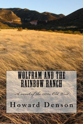 Wolfram And The Rainbow Ranch : A Novel Of The Old West Of The 1870S