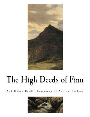 The High Deeds Of Finn : And Other Bardic Romances Of Ancient Ireland