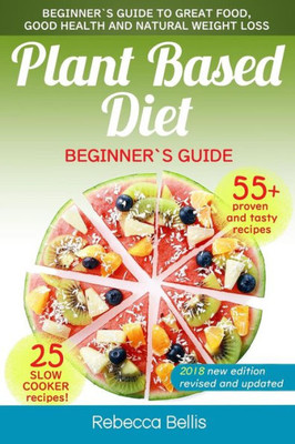 Plant Based Diet : Beginner`S Guide To Great Food, Good Health, And Natural Weight Loss; With 55 Proven, Simple And Tasty Recipes (25 Slow Cooker Recipes Included)