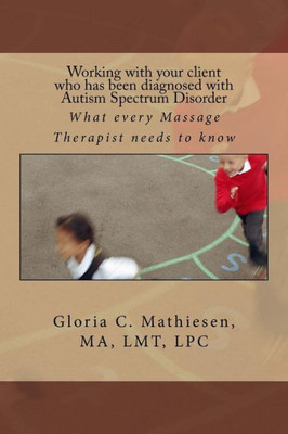 Working With Your Client Who Has Been Diagnosed With Autism Spectrum Disorder : What Every Massage Therapist Needs To Know