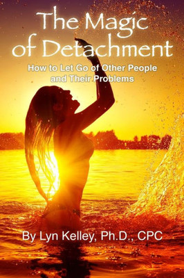 The Magic Of Detachment : How To Let Go Of Other People And Their Problems