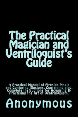 The Practical Magician And Ventriloquist'S Guide : A Practical Manual Of Fireside Magic And Conjuring Illusions