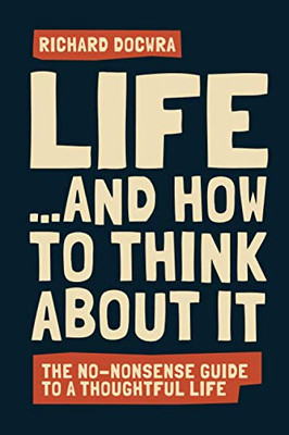 Life - and how to think about it: The no-nonsense guide to a thoughtful life