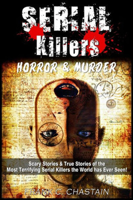 Serial Killers : Horror And Murder: Scary And True Stories Of The Most Terrifying Serial Killers The World Has Ever Seen!
