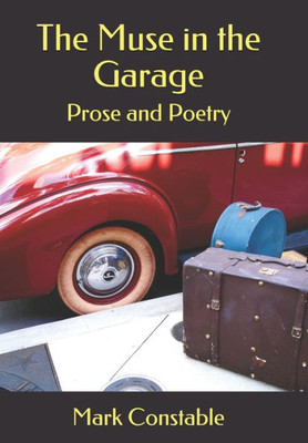 The Muse In The Garage : Prose And Poetry By Mark Constable