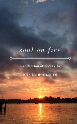 Soul On Fire : A Collection Of Poetry About Love, Loss, And Everything In Between