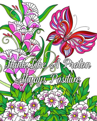 Think Like A Proton Always Positive : Inspirational Quotes Coloring Books, An Adult Coloring Book With Motivational Sayings (Beautiful Flower And Animal Drawings)
