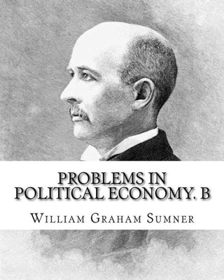 Problems In Political Economy. By: William Graham Sumner : William Graham Sumner (October 30, 1840 - April 12, 1910) Was A Classical Liberal (Now A Branch Of Libertarianism In American Political Philosophy) American Social Scientist