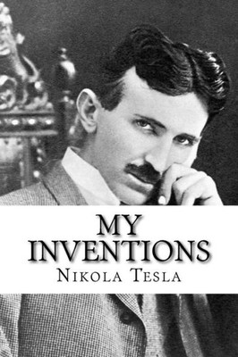 My Inventions : The Autobiography Of Nikola Tesla