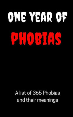 One Year Of Phobias - 365 Phobias And Their Meanings : From Agoraphobia To Xenophobia