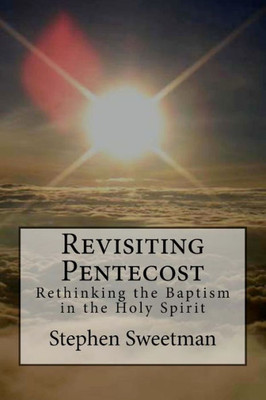 Revisiting Pentecost : Rethinking The Baptism In The Holy Spirit