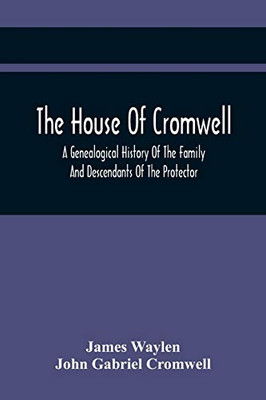 The House Of Cromwell: A Genealogical History Of The Family And Descendants Of The Protector