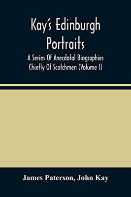 Kay'S Edinburgh Portraits: A Series Of Anecdotal Biographies Chiefly Of Scotchmen (Volume I)