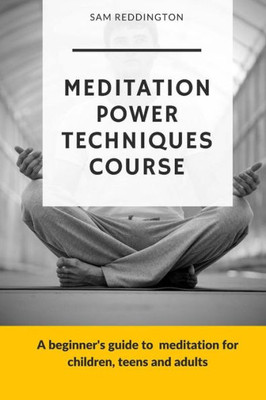 Meditation Power Techniques Course : A Beginner'S Guide To Meditation For Children, Teens And Adults