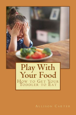 Play With Your Food : How To Get Your Toddler To Eat