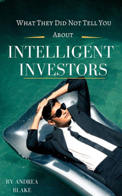 What They Did Not Tell You About Intelligent Investors : A Complete Guide To Becoming An Intelligent Investor And Making Smart Investment Decisions