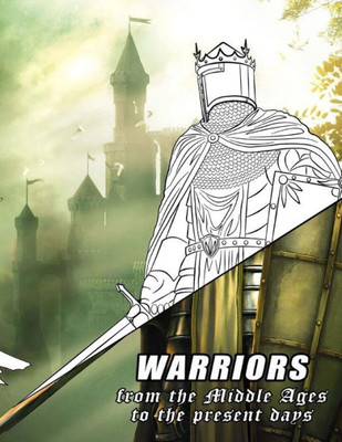 Warriors From The Middle Ages To The Present Days : Coloring Book For All Ages
