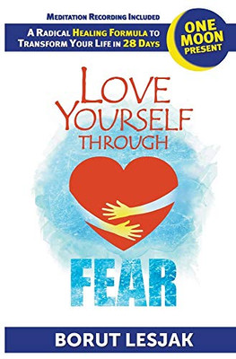 Love Yourself Through Fear: One Moon Present, A Radical Healing Formula to Transform Your Life in 28 Days