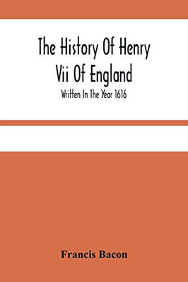 The History Of Henry Vii Of England: Written In The Year 1616