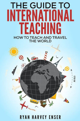 The Guide To International Teaching : How To Teach And Travel The World