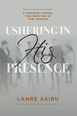 Ushering In His Presence: A Ministry Model for Serving in the Church