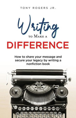 Writing To Make A Difference : How To Share Your Message And Secure Your Legacy By Writing A Nonfiction Book