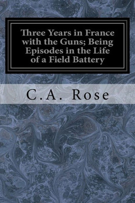 Three Years In France With The Guns; Being Episodes In The Life Of A Field Battery