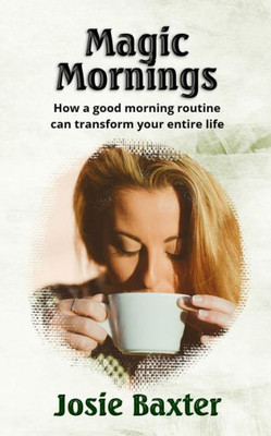 Magic Mornings : How A Good Morning Routine Can Transform Your Entire Life
