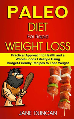 Paleo Diet For Rapid Weight Loss : Practical Approach To Health And A Whole Foods Lifestyle Using Budget-Friendly Recipes To Lose Weight