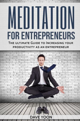 Meditation For Entrepreneurs : The Ultimate Guide To Increase Your Productivity As An Entrepreneur Through Meditation