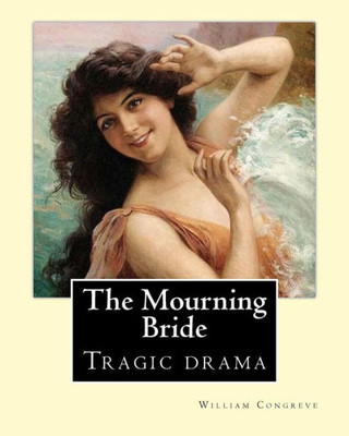 The Mourning Bride (Tragic Drama). By : William Congreve: First Presented In 1697, The Mourning Bride Is William Congreve'S Only Tragic Drama