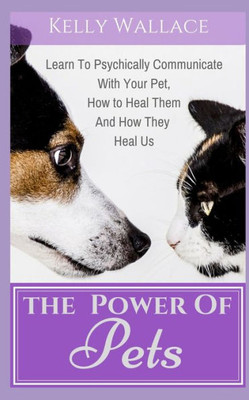 The Power Of Pets : Learn To Psychically Communicate With Your Pet, How To Heal Them And How They Heal Us