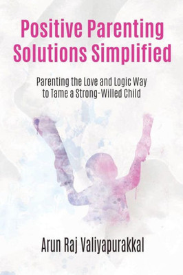 Positive Parenting Solutions Simplified : Parenting With Love And Logic Way To Tame A Strong-Willed Child.