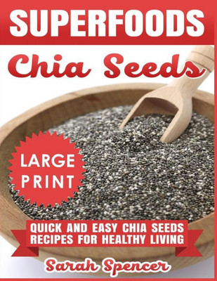 Superfoods Chia Seeds ***Large Print Edition*** : Quick And Easy Chia Seed Recipes For Healthy Living