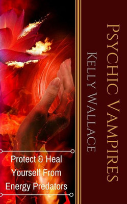 Psychic Vampires : How To Heal And Protect Yourself From Energy Predators
