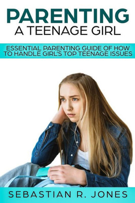 Parenting A Teenage Girl : Essential Parenting Guide Of How To Handle Girl?S Top Teenage Issues