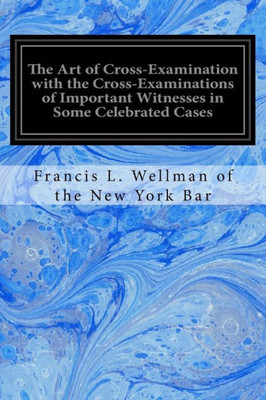 The Art Of Cross-Examination With The Cross-Examinations Of Important Witnesses In Some Celebrated Cases