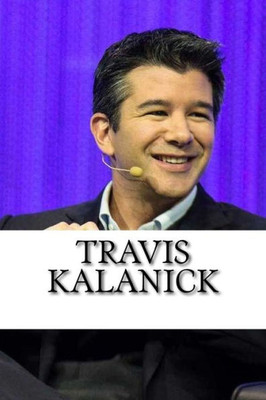 Travis Kalanick : A Biography Of The Uber Founder