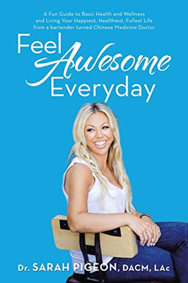 Feel Awesome Everyday: A Fun Guide to Basic Health and Wellness and Living Your Happiest, Healthiest, Fullest Life from a Bartender Turned Chinese Medicine Doctor