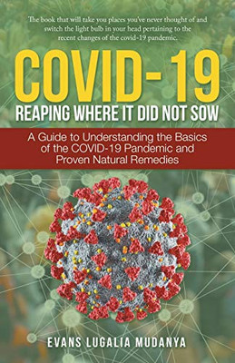 Covid-19 Reaping Where It Did Not Sow: A Guide to Understanding the Basics of the Covid-19 Pandemic and Proven Natural Remedies