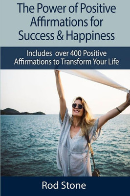 The Power Of Positive Affirmations For Success And Happiness : Includes Over 400 Positive Affirmations To Transform Your Life
