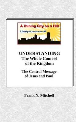 Understanding The Whole Counsel Of The Kingdom : The Central Message Of Jesus And Paul