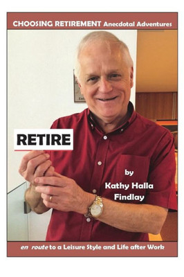 Retire : Choosing Retirement Anecdotal Adventures En Route To A Leisure Style And Life After Work