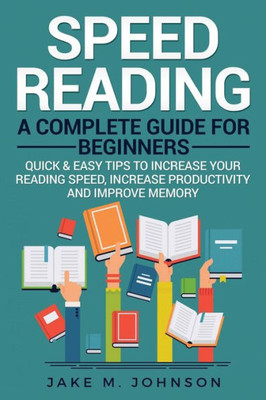 Speed Reading : A Complete Guide For Beginners Quick & Easy Tips To Increase Your Reading Speed, Increase Productivity And Improve Memory