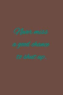 Never miss a good chance to shut up: American proverb.