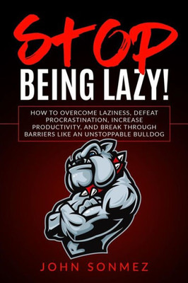 Stop Being Lazy : How To Overcome Laziness, Defeat Procrastination, Increase Productivity, And Break Through Barriers Like An Unstoppable Bulldog
