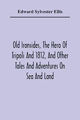 Old Ironsides, The Hero Of Tripoli And 1812, And Other Tales And Adventures On Sea And Land